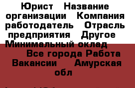 Юрист › Название организации ­ Компания-работодатель › Отрасль предприятия ­ Другое › Минимальный оклад ­ 17 000 - Все города Работа » Вакансии   . Амурская обл.